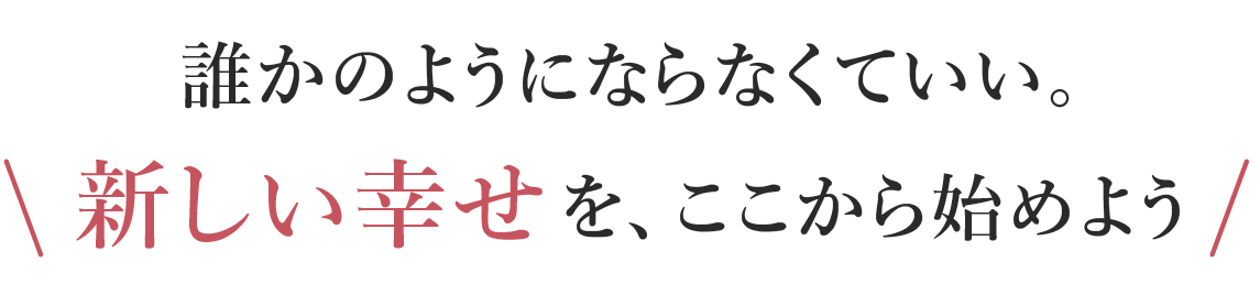 誰かのようにならなくていい。
あなたらしい幸せを、ここから始めよう
